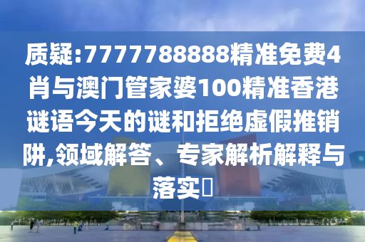 質(zhì)疑:7777788888精準免費4肖與澳門管家婆100精準香港謎語今天的謎和拒絕虛假推銷阱,領(lǐng)域解答、專家解析解釋與落實?