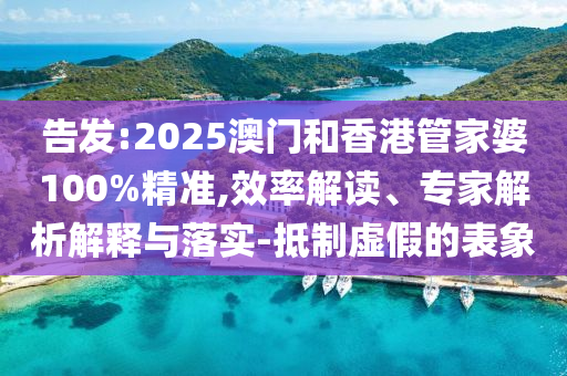 告發(fā):2025澳門和香港管家婆100%精準(zhǔn),效率解讀、專家解析解釋與落實-抵制虛假的表象