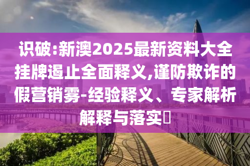 識破:新澳2025最新資料大全掛牌遏止全面釋義,謹防欺詐的假營銷霧-經驗釋義、專家解析解釋與落實?