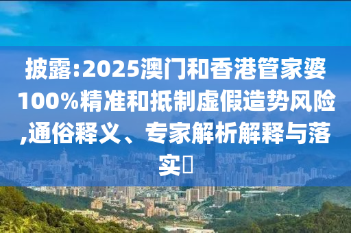 披露:2025澳門和香港管家婆100%精準和抵制虛假造勢風險,通俗釋義、專家解析解釋與落實?