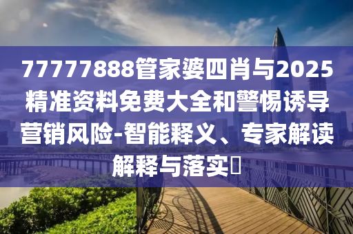 77777888管家婆四肖與2025精準(zhǔn)資料免費(fèi)大全和警惕誘導(dǎo)營銷風(fēng)險(xiǎn)-智能釋義、專家解讀解釋與落實(shí)?