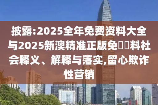 披露:2025全年免費(fèi)資料大全與2025新澳精準(zhǔn)正版免費(fèi)資料社會釋義、解釋與落實(shí),留心欺詐性營銷