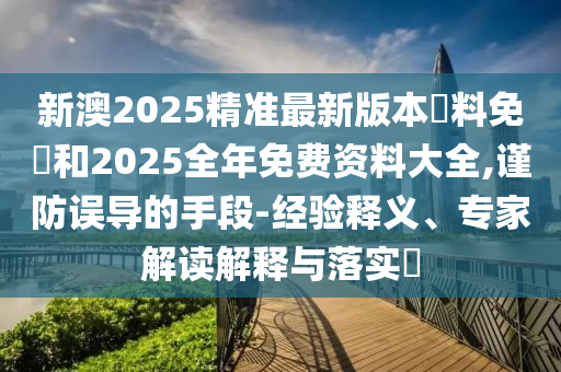 新澳2025精準(zhǔn)最新版本資料免費和2025全年免費資料大全,謹(jǐn)防誤導(dǎo)的手段-經(jīng)驗釋義、專家解讀解釋與落實?