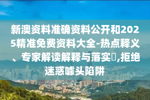 新澳資料準確資料公開和2025精準免費資料大全-熱點釋義、專家解讀解釋與落實?,拒絕迷惑噱頭陷阱