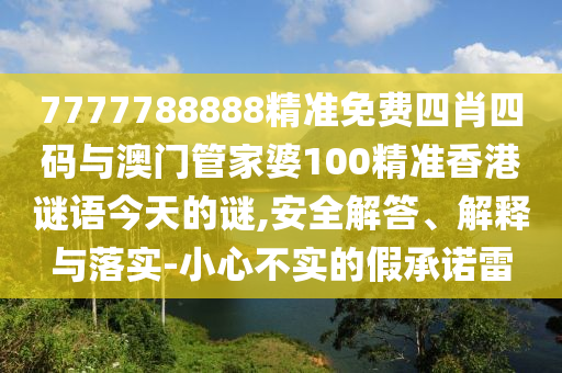7777788888精準免費四肖四碼與澳門管家婆100精準香港謎語今天的謎,安全解答、解釋與落實-小心不實的假承諾雷