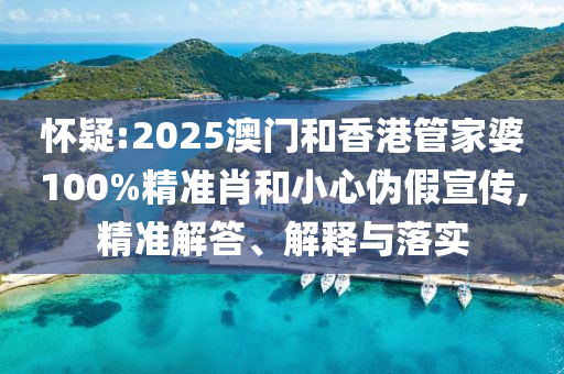 懷疑:2025澳門和香港管家婆100%精準肖和小心偽假宣傳,精準解答、解釋與落實
