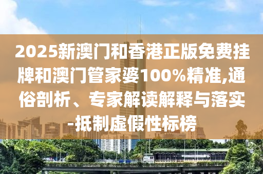 2025新澳門和香港正版免費掛牌和澳門管家婆100%精準,通俗剖析、專家解讀解釋與落實-抵制虛假性標榜