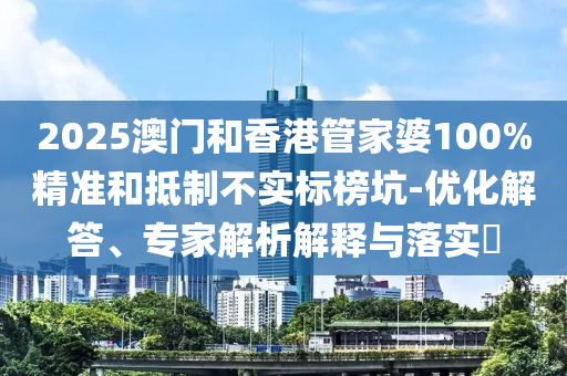 2025澳門和香港管家婆100%精準(zhǔn)和抵制不實標(biāo)榜坑-優(yōu)化解答、專家解析解釋與落實?