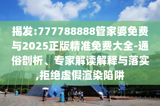 揭發:777788888管家婆免費與2025正版精準免費大全-通俗剖析、專家解讀解釋與落實,拒絕虛假渲染陷阱