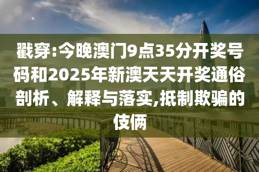 戳穿:今晚澳門9點35分開獎號碼和2025年新澳天天開獎通俗剖析、解釋與落實,抵制欺騙的伎倆