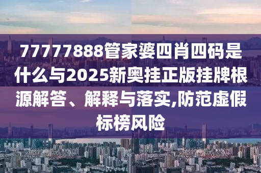 77777888管家婆四肖四碼是什么與2025新奧掛正版掛牌根源解答、解釋與落實,防范虛假標榜風險