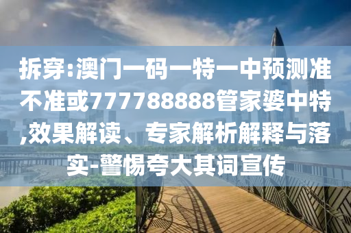 拆穿:澳門一碼一特一中預測準不準或777788888管家婆中特,效果解讀、專家解析解釋與落實-警惕夸大其詞宣傳