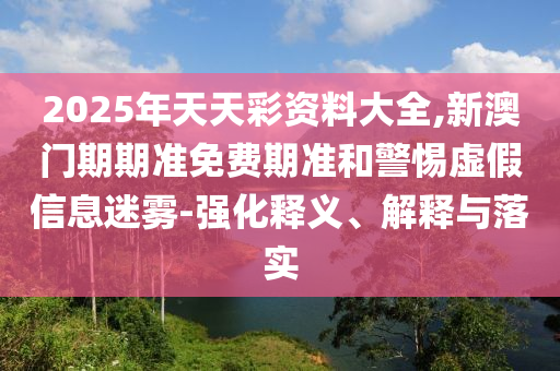2025年天天彩資料大全,新澳門期期準免費期準和警惕虛假信息迷霧-強化釋義、解釋與落實