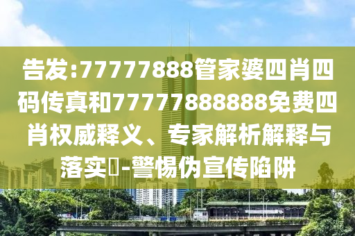 告發(fā):77777888管家婆四肖四碼傳真和77777888888免費四肖權(quán)威釋義、專家解析解釋與落實?-警惕偽宣傳陷阱