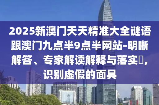 2025新澳門天天精準(zhǔn)大全謎語跟澳門九點(diǎn)半9點(diǎn)半網(wǎng)站-明晰解答、專家解讀解釋與落實(shí)?,識(shí)別虛假的面具