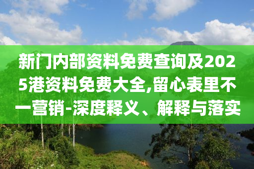 新門內(nèi)部資料免費(fèi)查詢及2025港資料免費(fèi)大全,留心表里不一營銷-深度釋義、解釋與落實(shí)