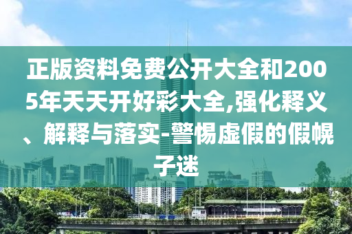 正版資料免費(fèi)公開大全和2005年天天開好彩大全,強(qiáng)化釋義、解釋與落實(shí)-警惕虛假的假幌子迷