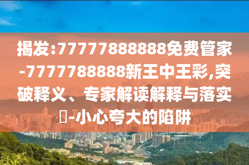 揭發:77777888888免費管家-7777788888新王中王彩,突破釋義、專家解讀解釋與落實?-小心夸大的陷阱