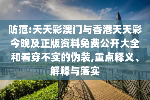防范:天天彩澳門與香港天天彩今晚及正版資料免費公開大全和看穿不實的偽裝,重點釋義、解釋與落實