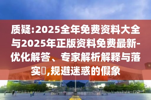 質疑:2025全年免費資料大全與2025年正版資料免費最新-優(yōu)化解答、專家解析解釋與落實?,規(guī)避迷惑的假象