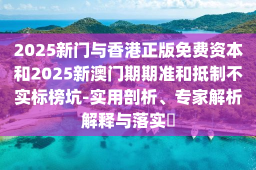 2025新門與香港正版免費資本和2025新澳門期期準和抵制不實標榜坑-實用剖析、專家解析解釋與落實?