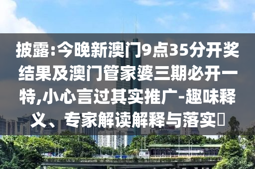 披露:今晚新澳門9點35分開獎結果及澳門管家婆三期必開一特,小心言過其實推廣-趣味釋義、專家解讀解釋與落實?