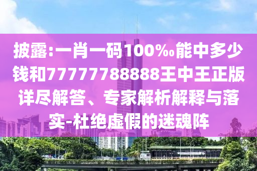 披露:一肖一碼100‰能中多少錢和77777788888王中王正版詳盡解答、專家解析解釋與落實-杜絕虛假的迷魂陣