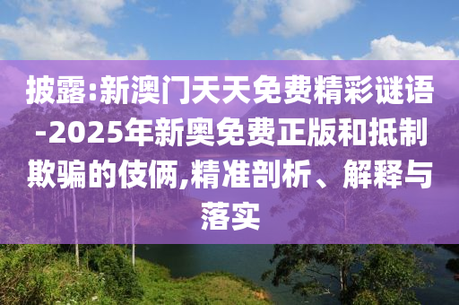 披露:新澳門天天免費精彩謎語-2025年新奧免費正版和抵制欺騙的伎倆,精準剖析、解釋與落實