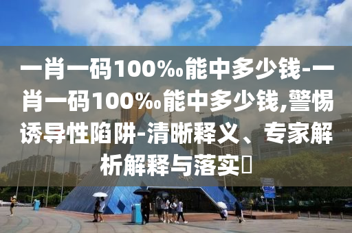 一肖一碼100‰能中多少錢-一肖一碼100‰能中多少錢,警惕誘導性陷阱-清晰釋義、專家解析解釋與落實?