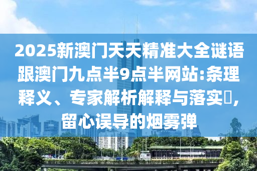 2025新澳門天天精準大全謎語跟澳門九點半9點半網站:條理釋義、專家解析解釋與落實?,留心誤導的煙霧彈