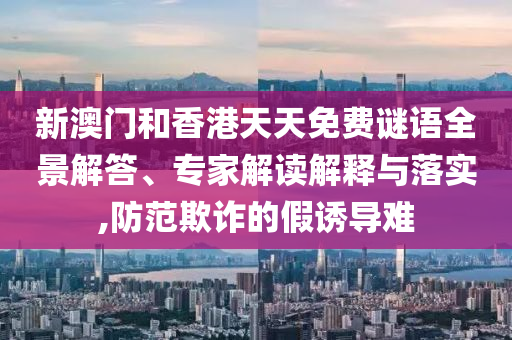 新澳門和香港天天免費謎語全景解答、專家解讀解釋與落實,防范欺詐的假誘導難