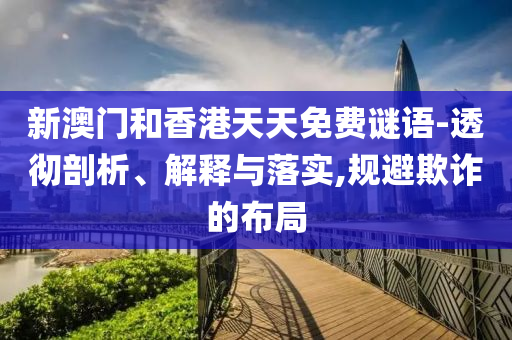 新澳門和香港天天免費(fèi)謎語-透徹剖析、解釋與落實(shí),規(guī)避欺詐的布局