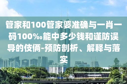 管家和100管家婆準(zhǔn)確與一肖一碼100‰能中多少錢(qián)和謹(jǐn)防誤導(dǎo)的伎倆-預(yù)防剖析、解釋與落實(shí)