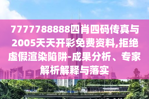 7777788888四肖四碼傳真與2005天天開彩免費資料,拒絕虛假渲染陷阱-成果分析、專家解析解釋與落實