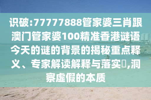 識破:77777888管家婆三肖跟澳門管家婆100精準香港謎語今天的謎的背景的揭秘重點釋義、專家解讀解釋與落實?,洞察虛假的本質