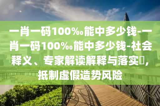 一肖一碼100‰能中多少錢-一肖一碼100‰能中多少錢-社會釋義、專家解讀解釋與落實?,抵制虛假造勢風險