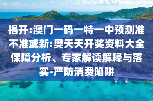 揭開:澳門一碼一特一中預測準不準或新:奧天天開獎資料大全保障分析、專家解讀解釋與落實-嚴防消費陷阱
