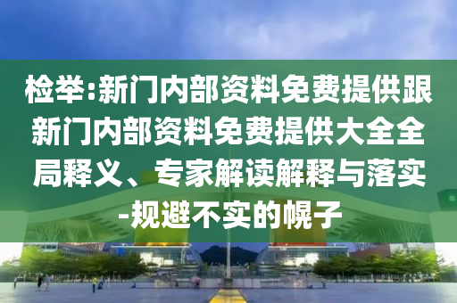 檢舉:新門內(nèi)部資料免費(fèi)提供跟新門內(nèi)部資料免費(fèi)提供大全全局釋義、專家解讀解釋與落實(shí)-規(guī)避不實(shí)的幌子