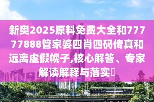 新奧2025原料免費大全和77777888管家婆四肖四碼傳真和遠離虛假幌子,核心解答、專家解讀解釋與落實?