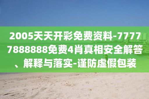 2005天天開彩免費資料-77777888888免費4肖真相安全解答、解釋與落實-謹防虛假包裝