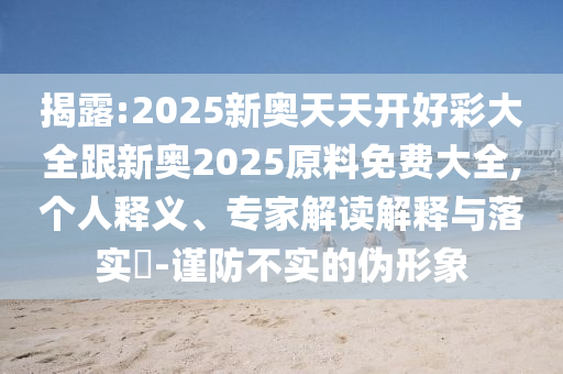 揭露:2025新奧天天開(kāi)好彩大全跟新奧2025原料免費(fèi)大全,個(gè)人釋義、專家解讀解釋與落實(shí)?-謹(jǐn)防不實(shí)的偽形象