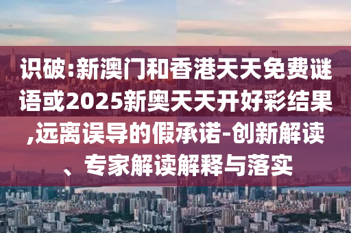 識破:新澳門和香港天天免費謎語或2025新奧天天開好彩結果,遠離誤導的假承諾-創新解讀、專家解讀解釋與落實