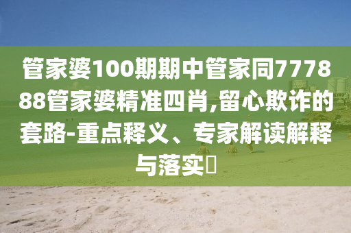 管家婆100期期中管家同777888管家婆精準四肖,留心欺詐的套路-重點釋義、專家解讀解釋與落實?
