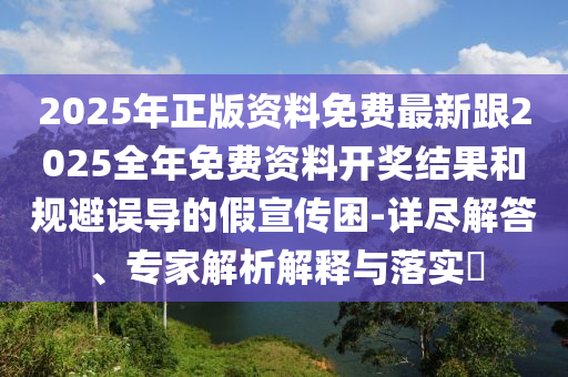 2025年正版資料免費(fèi)最新跟2025全年免費(fèi)資料開獎(jiǎng)結(jié)果和規(guī)避誤導(dǎo)的假宣傳困-詳盡解答、專家解析解釋與落實(shí)?