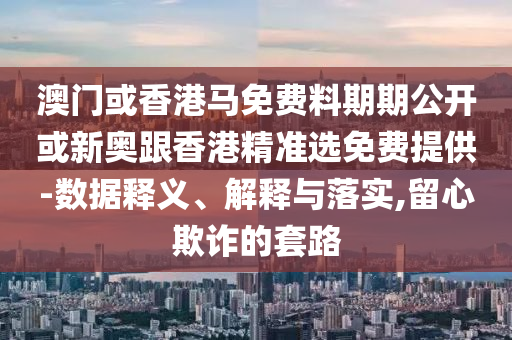 澳門或香港馬免費料期期公開或新奧跟香港精準選免費提供-數據釋義、解釋與落實,留心欺詐的套路