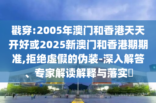 戳穿:2005年澳門和香港天天開好或2025新澳門和香港期期準,拒絕虛假的偽裝-深入解答、專家解讀解釋與落實?