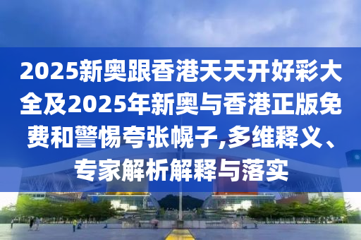 2025新奧跟香港天天開好彩大全及2025年新奧與香港正版免費(fèi)和警惕夸張幌子,多維釋義、專家解析解釋與落實(shí)