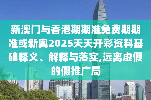 新澳門與香港期期準(zhǔn)免費期期準(zhǔn)或新奧2025天天開彩資料基礎(chǔ)釋義、解釋與落實,遠(yuǎn)離虛假的假推廣局