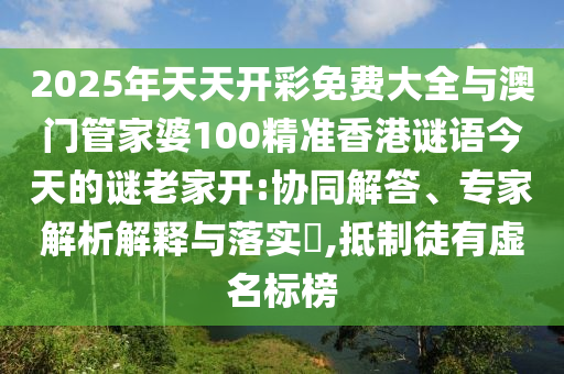 2025年天天開彩免費大全與澳門管家婆100精準香港謎語今天的謎老家開:協同解答、專家解析解釋與落實?,抵制徒有虛名標榜