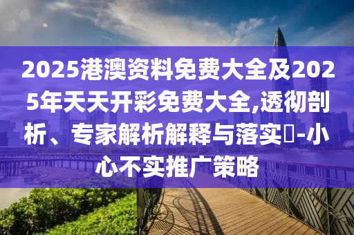 2025港澳資料免費(fèi)大全及2025年天天開彩免費(fèi)大全,透徹剖析、專家解析解釋與落實(shí)?-小心不實(shí)推廣策略